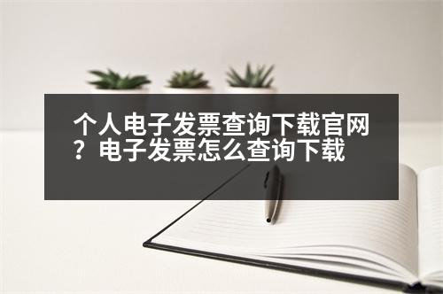 個人電子發(fā)票查詢下載官網(wǎng)？電子發(fā)票怎么查詢下載