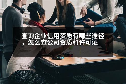 查詢企業(yè)信用資質(zhì)有哪些途徑，怎么查公司資質(zhì)和許可證