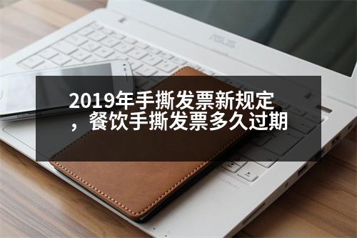 2019年手撕發(fā)票新規(guī)定，餐飲手撕發(fā)票多久過期