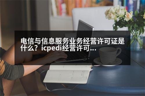 電信與信息服務(wù)業(yè)務(wù)經(jīng)營(yíng)許可證是什么？icpedi經(jīng)營(yíng)許可證是什么