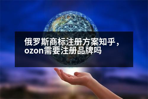 俄羅斯商標(biāo)注冊方案知乎，ozon需要注冊品牌嗎