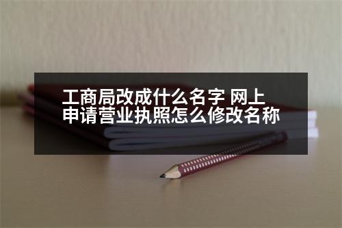 工商局改成什么名字 網(wǎng)上申請(qǐng)營業(yè)執(zhí)照怎么修改名稱