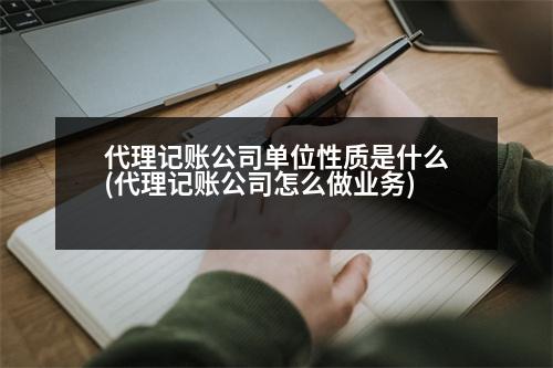 代理記賬公司單位性質(zhì)是什么(代理記賬公司怎么做業(yè)務(wù))