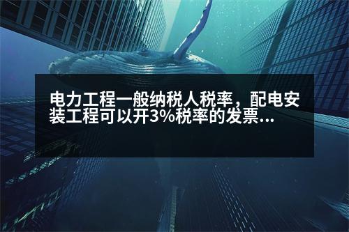 電力工程一般納稅人稅率，配電安裝工程可以開3%稅率的發(fā)票嗎