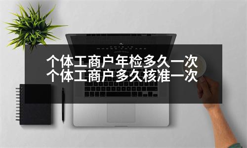 個(gè)體工商戶年檢多久一次 個(gè)體工商戶多久核準(zhǔn)一次