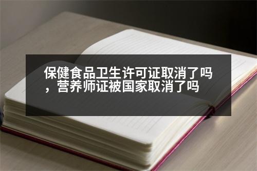 保健食品衛(wèi)生許可證取消了嗎，營養(yǎng)師證被國家取消了嗎