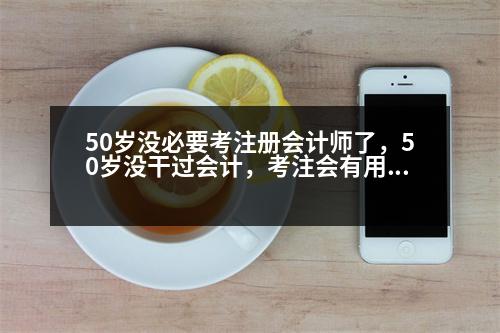 50歲沒必要考注冊會計師了，50歲沒干過會計，考注會有用么