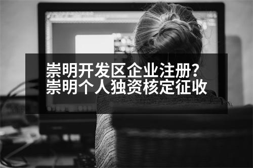 崇明開發(fā)區(qū)企業(yè)注冊？崇明個人獨資核定征收