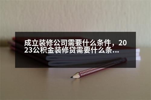 成立裝修公司需要什么條件，2023公積金裝修貸需要什么條件