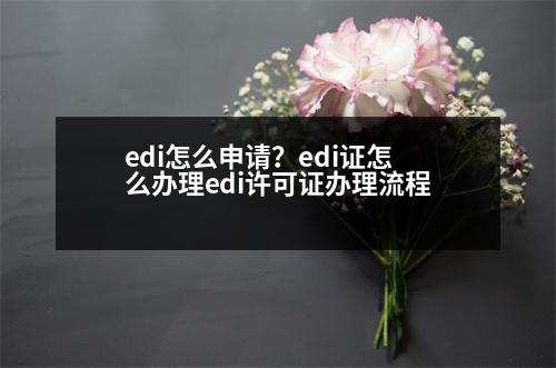 edi怎么申請(qǐng)？edi證怎么辦理edi許可證辦理流程