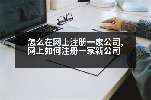 怎么在網(wǎng)上注冊(cè)一家公司,網(wǎng)上如何注冊(cè)一家新公司