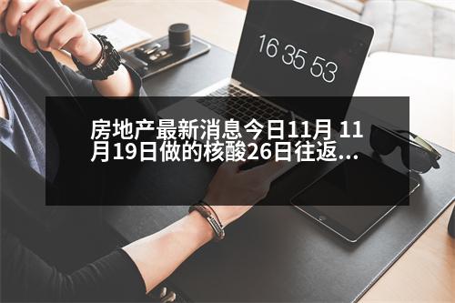 房地產(chǎn)最新消息今日11月 11月19日做的核酸26日往返固安還需48小時(shí)核酸證明嗎