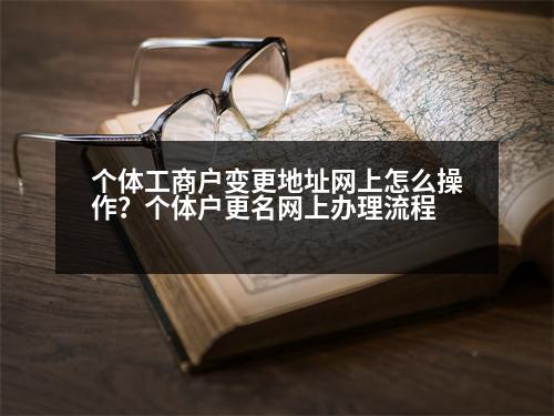 個(gè)體工商戶變更地址網(wǎng)上怎么操作？個(gè)體戶更名網(wǎng)上辦理流程