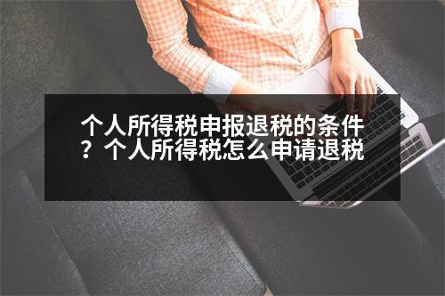 個(gè)人所得稅申報(bào)退稅的條件？個(gè)人所得稅怎么申請(qǐng)退稅