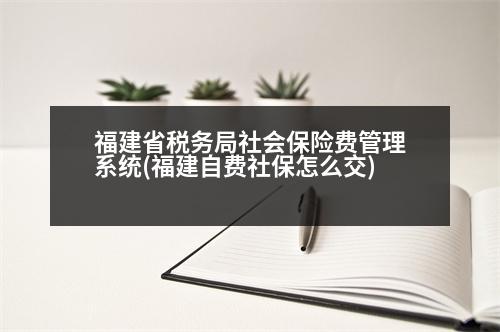 福建省稅務(wù)局社會(huì)保險(xiǎn)費(fèi)管理系統(tǒng)(福建自費(fèi)社保怎么交)