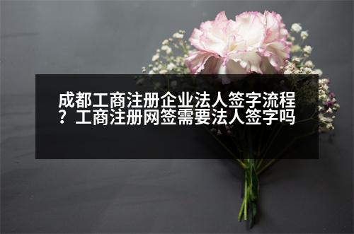 成都工商注冊企業(yè)法人簽字流程？工商注冊網(wǎng)簽需要法人簽字嗎