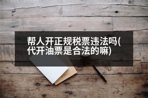 幫人開正規(guī)稅票違法嗎(代開油票是合法的嘛)