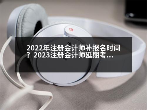 2022年注冊(cè)會(huì)計(jì)師補(bǔ)報(bào)名時(shí)間？2023注冊(cè)會(huì)計(jì)師延期考試通知最新