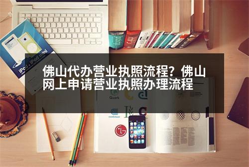 佛山代辦營業(yè)執(zhí)照流程？佛山網(wǎng)上申請營業(yè)執(zhí)照辦理流程