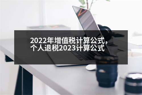 2022年增值稅計(jì)算公式，個(gè)人退稅2023計(jì)算公式