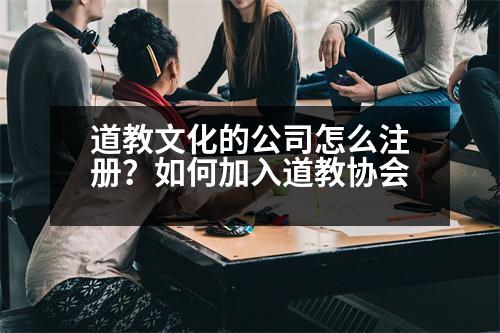 道教文化的公司怎么注冊(cè)？如何加入道教協(xié)會(huì)