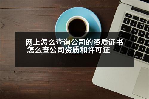 網(wǎng)上怎么查詢公司的資質證書 怎么查公司資質和許可證