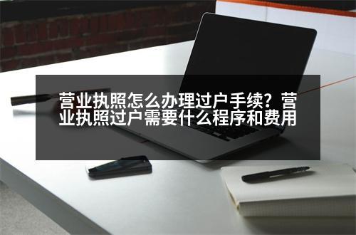 營業(yè)執(zhí)照怎么辦理過戶手續(xù)？營業(yè)執(zhí)照過戶需要什么程序和費用