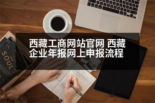 西藏工商網(wǎng)站官網(wǎng) 西藏企業(yè)年報網(wǎng)上申報流程