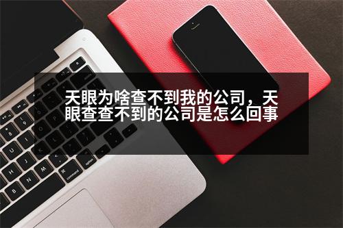 天眼為啥查不到我的公司，天眼查查不到的公司是怎么回事