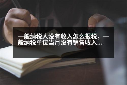 一般納稅人沒有收入怎么報稅，一般納稅單位當月沒有銷售收入怎么報稅