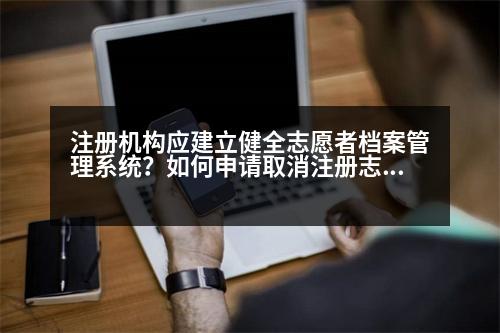 注冊機構應建立健全志愿者檔案管理系統？如何申請取消注冊志愿者