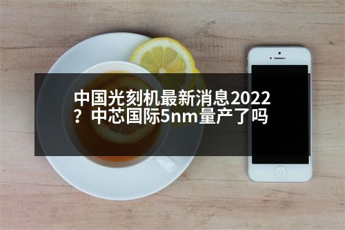 中國光刻機(jī)最新消息2022？中芯國際5nm量產(chǎn)了嗎