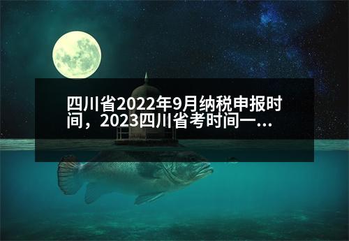 四川省2022年9月納稅申報時間，2023四川省考時間一般是什么時候