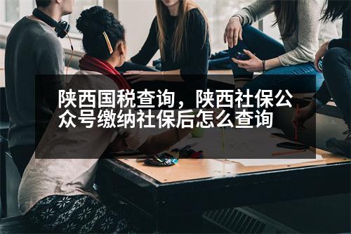 陜西國(guó)稅查詢，陜西社保公眾號(hào)繳納社保后怎么查詢