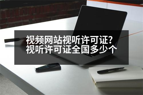 視頻網(wǎng)站視聽許可證？視聽許可證全國多少個