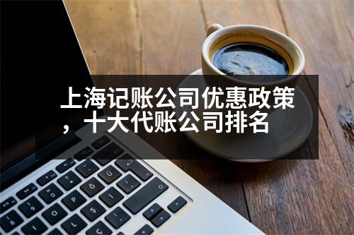 上海記賬公司優(yōu)惠政策，十大代賬公司排名