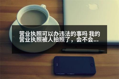 營業(yè)執(zhí)照可以辦違法的事嗎 我的營業(yè)執(zhí)照被人拍照了，會不會出啥問題