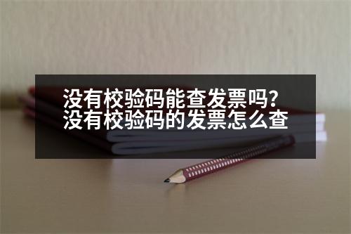 沒有校驗碼能查發(fā)票嗎？沒有校驗碼的發(fā)票怎么查