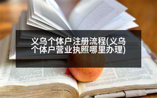 義烏個(gè)體戶(hù)注冊(cè)流程(義烏個(gè)體戶(hù)營(yíng)業(yè)執(zhí)照哪里辦理)