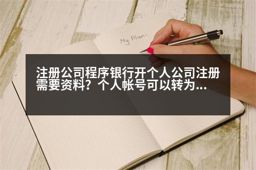 注冊(cè)公司程序銀行開個(gè)人公司注冊(cè)需要資料？個(gè)人帳號(hào)可以轉(zhuǎn)為企業(yè)帳號(hào)嗎