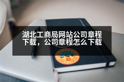 湖北工商局網(wǎng)站公司章程下載，公司章程怎么下載