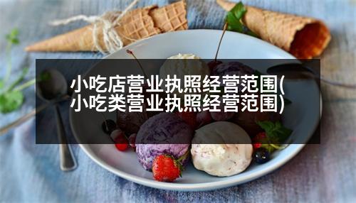 小吃店?duì)I業(yè)執(zhí)照經(jīng)營范圍(小吃類營業(yè)執(zhí)照經(jīng)營范圍)