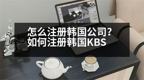 怎么注冊(cè)韓國(guó)公司？如何注冊(cè)韓國(guó)KBS