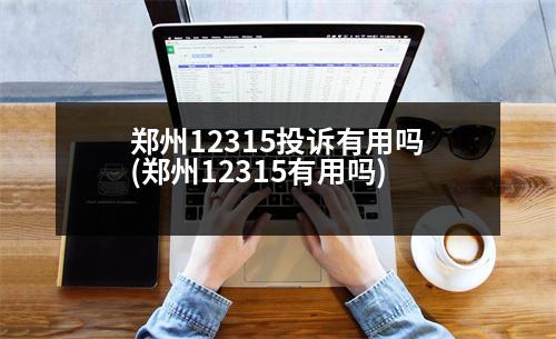 鄭州12315投訴有用嗎(鄭州12315有用嗎)