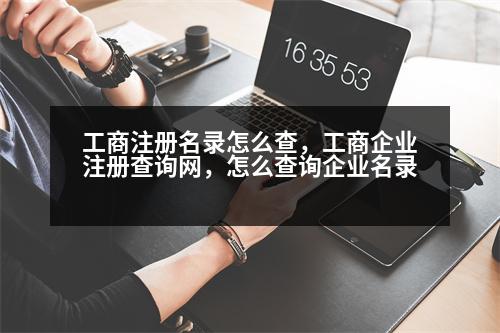 工商注冊(cè)名錄怎么查，工商企業(yè)注冊(cè)查詢網(wǎng)，怎么查詢企業(yè)名錄