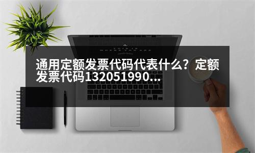 通用定額發(fā)票代碼代表什么？定額發(fā)票代碼132051990320是什么意思