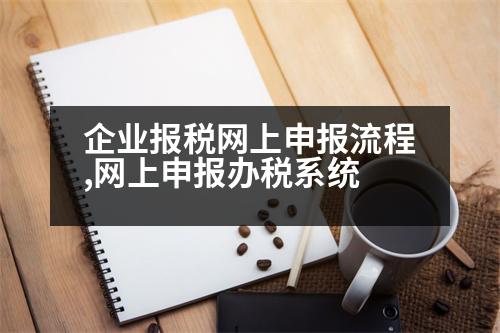 企業(yè)報稅網(wǎng)上申報流程,網(wǎng)上申報辦稅系統(tǒng)