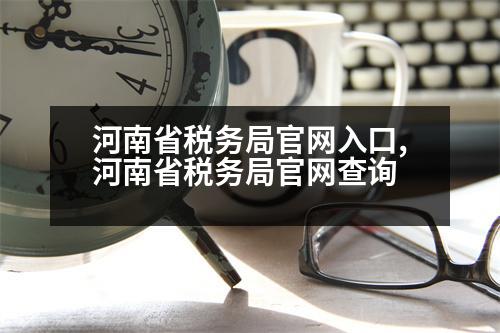 河南省稅務(wù)局官網(wǎng)入口,河南省稅務(wù)局官網(wǎng)查詢