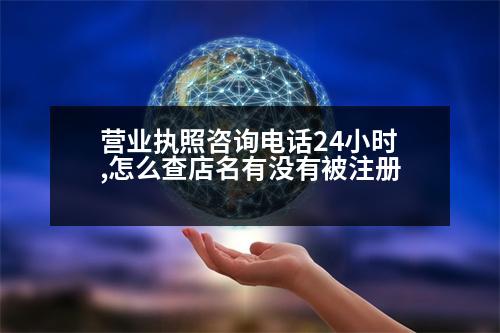 營業(yè)執(zhí)照咨詢電話24小時(shí),怎么查店名有沒有被注冊(cè)