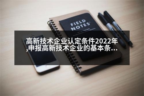 高新技術企業(yè)認定條件2022年,申報高新技術企業(yè)的基本條件